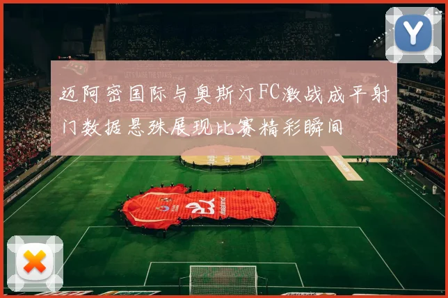 迈阿密国际与奥斯汀FC激战成平射门数据悬殊展现比赛精彩瞬间