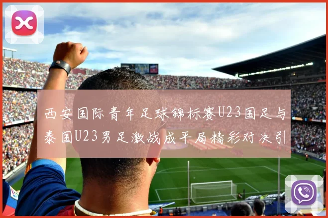 西安国际青年足球锦标赛U23国足与泰国U23男足激战成平局精彩对决引人关注