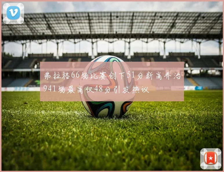 弗拉格66场比赛创下51分新高乔治941场最高仅48分引发热议