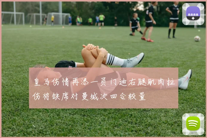 皇马伤情再添一员门迪右腿肌肉拉伤将缺席对曼城次回合较量