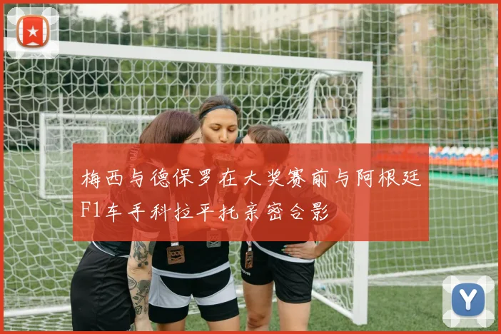 梅西与德保罗在大奖赛前与阿根廷F1车手科拉平托亲密合影