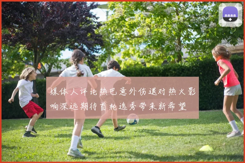 媒体人评论热巴意外伤退对热火影响深远期待首轮选秀带来新希望