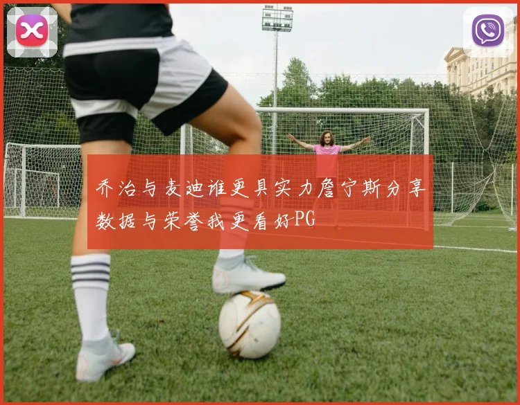 乔治与麦迪谁更具实力詹宁斯分享数据与荣誉我更看好PG