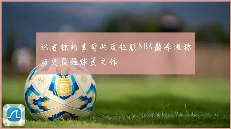 记者称约基奇两度征服NBA巅峰堪称历史最强球员之作