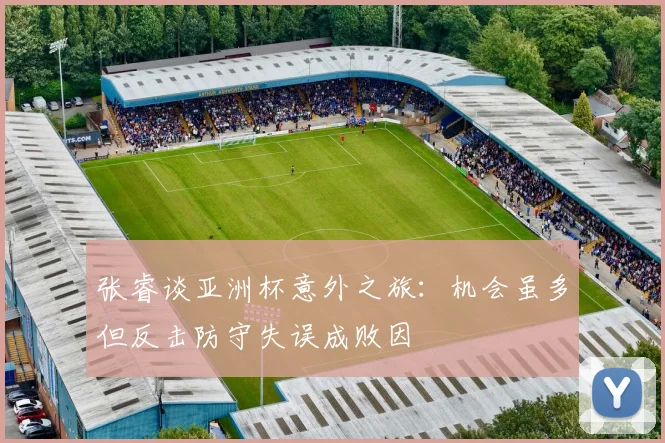 张睿谈亚洲杯意外之旅：机会虽多但反击防守失误成败因