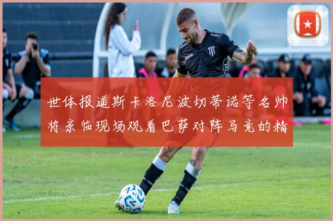 世体报道斯卡洛尼波切蒂诺等名帅将亲临现场观看巴萨对阵马竞的精彩对决