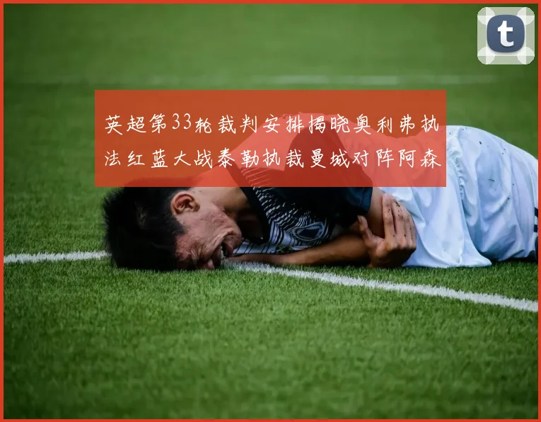 英超第33轮裁判安排揭晓奥利弗执法红蓝大战泰勒执裁曼城对阵阿森纳