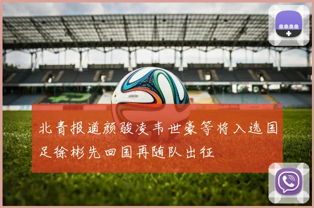 北青报道颜骏凌韦世豪等将入选国足徐彬先回国再随队出征