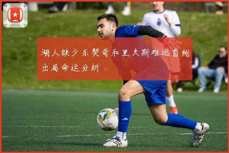 湖人缺少东契奇和里夫斯难逃首轮出局命运分析