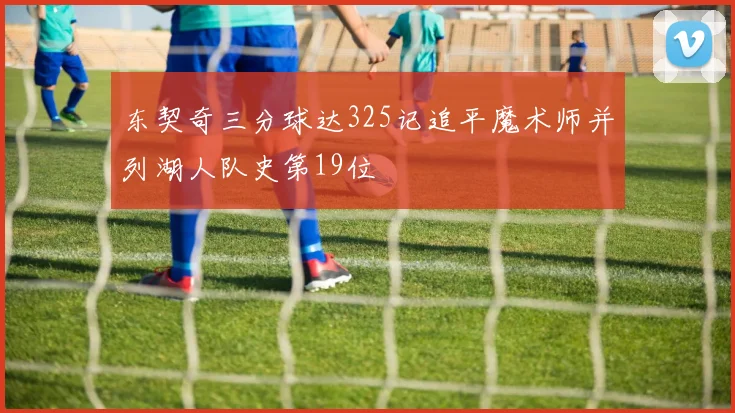 东契奇三分球达325记追平魔术师并列湖人队史第19位