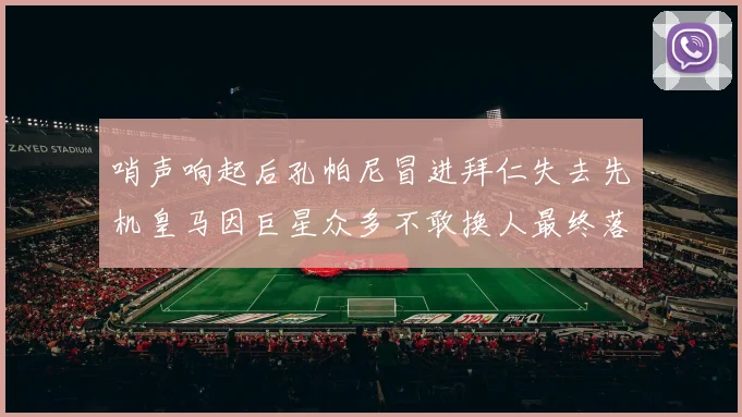 哨声响起后孔帕尼冒进拜仁失去先机皇马因巨星众多不敢换人最终落败