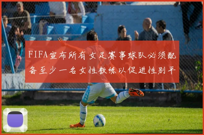 FIFA宣布所有女足赛事球队必须配备至少一名女性教练以促进性别平等
