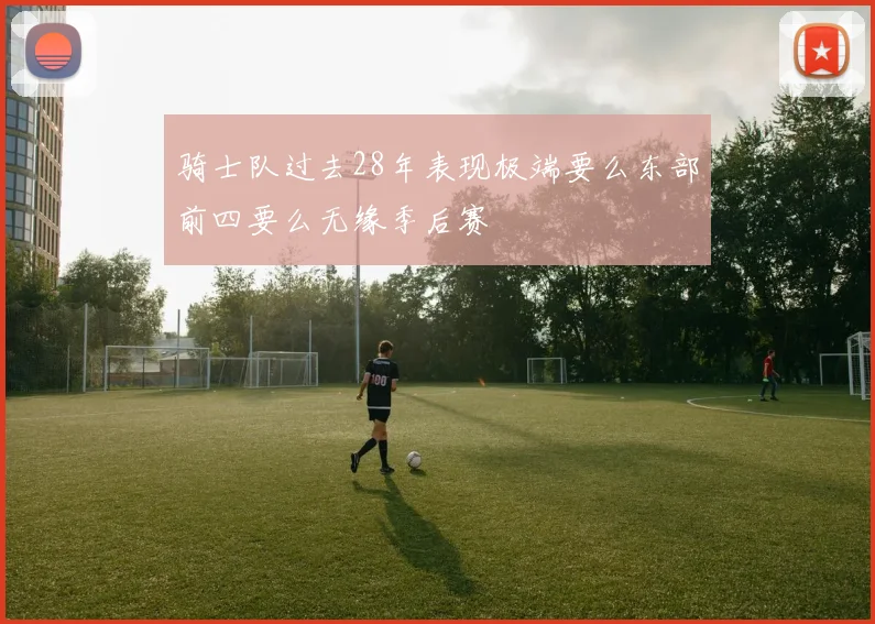 骑士队过去28年表现极端要么东部前四要么无缘季后赛