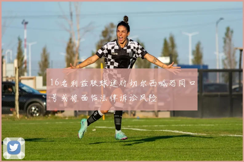 16名利兹联球迷对切尔西喊恐同口号或将面临法律诉讼风险