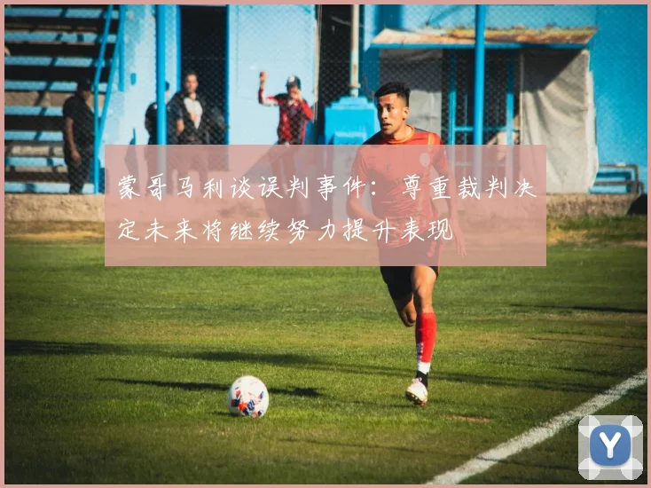 蒙哥马利谈误判事件：尊重裁判决定未来将继续努力提升表现