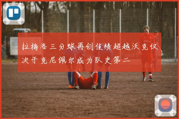 拉梅洛三分球再创佳绩超越沃克仅次于克尼佩尔成为队史第二