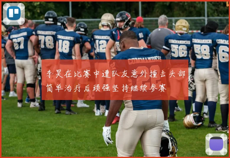 李昊在比赛中遭队友意外撞击头部简单治疗后顽强坚持继续参赛