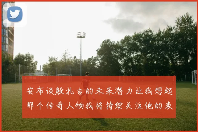 安布谈殷扎吉的未来潜力让我想起那个传奇人物我将持续关注他的表现