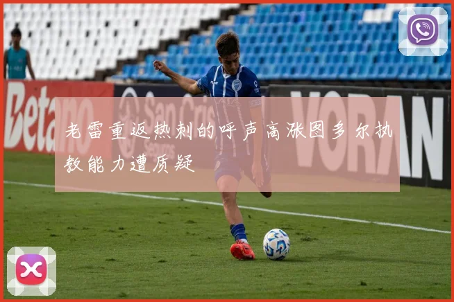 老雷重返热刺的呼声高涨图多尔执教能力遭质疑