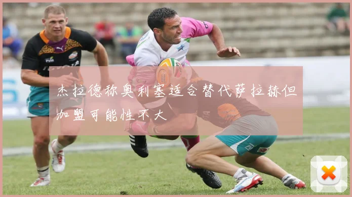 杰拉德称奥利塞适合替代萨拉赫但加盟可能性不大