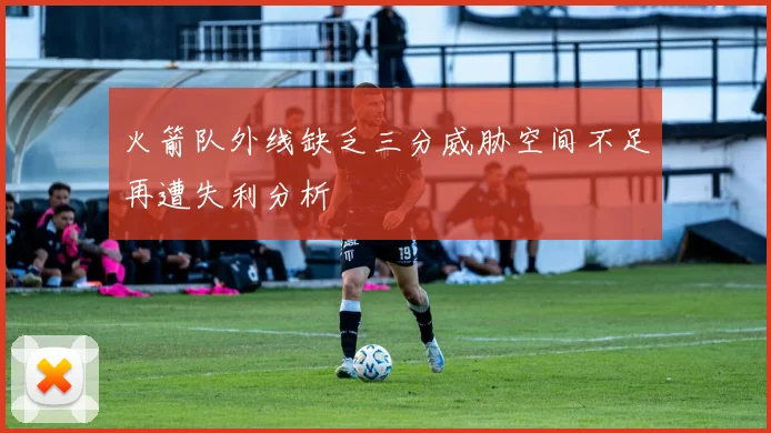 火箭队外线缺乏三分威胁空间不足再遭失利分析