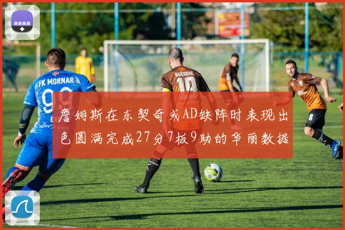 詹姆斯在东契奇或AD缺阵时表现出色圆满完成27分7板9助的华丽数据