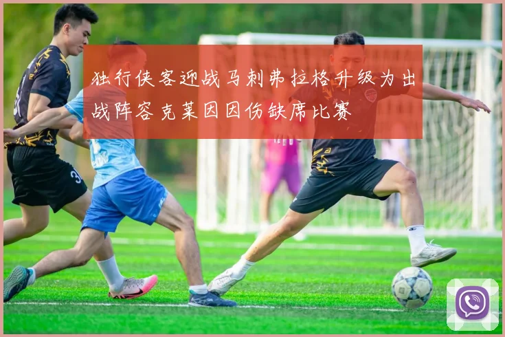 独行侠客迎战马刺弗拉格升级为出战阵容克莱因因伤缺席比赛