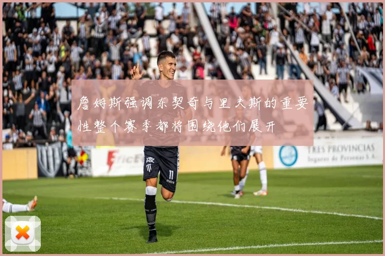 詹姆斯强调东契奇与里夫斯的重要性整个赛季都将围绕他们展开