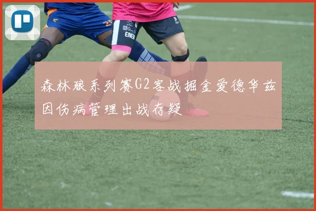 森林狼系列赛G2客战掘金爱德华兹因伤病管理出战存疑