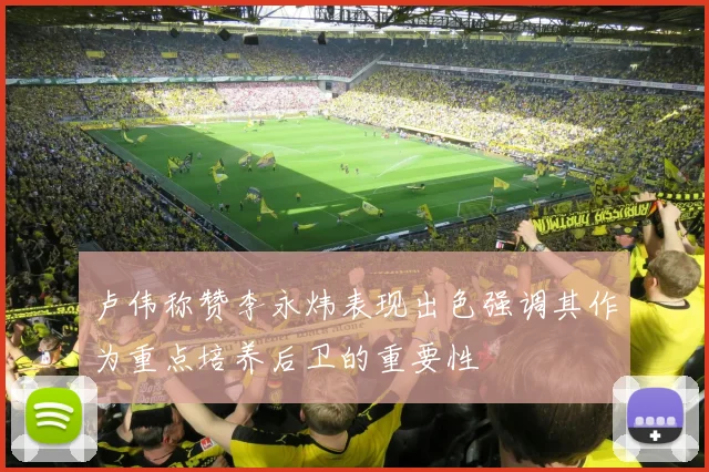 卢伟称赞李永炜表现出色强调其作为重点培养后卫的重要性